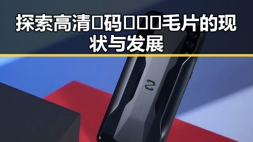 探索高清🈚码🔞❌♋毛片的现状与发展