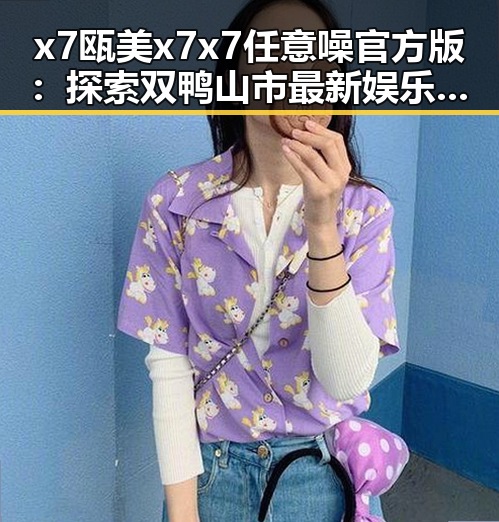 x7瓯美x7x7任意噪官方版：探索双鸭山市最新娱乐潮流
