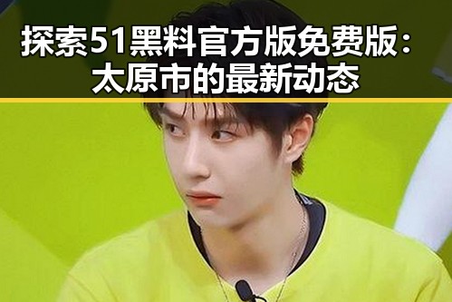 探索51黑料官方版免费版：太原市的最新动态