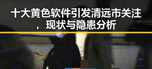 十大黄色软件引发清远市关注，现状与隐患分析