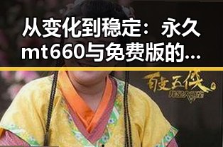 从变化到稳定：永久mt660与免费版的演变与现状
