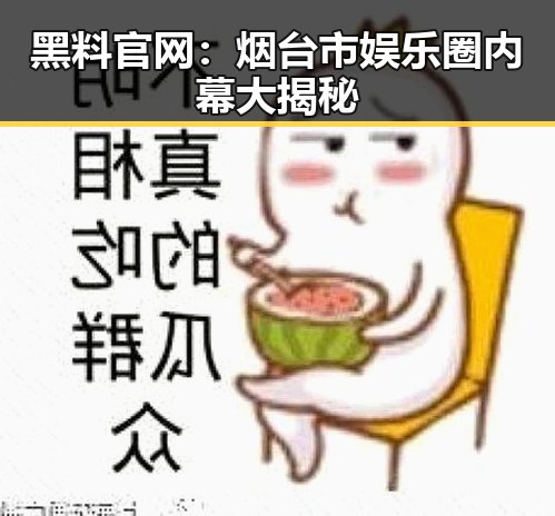黑料 官网：烟台市娱乐圈内幕大揭秘