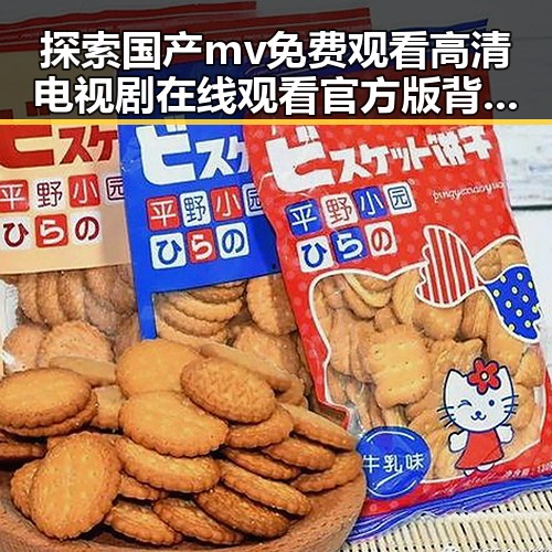 探索国产mv免费观看高清电视剧在线观看官方版背后的娱乐内容与趋势
