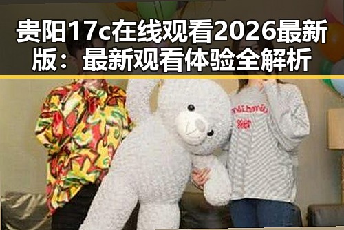 贵阳17c在线观看2026最新版：最新观看体验全解析