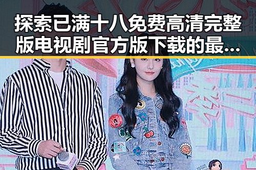 探索已满十八免费高清完整版电视剧官方版下载的最佳途径与现状