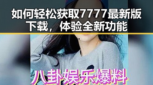 如何轻松获取7777最新版下载，体验全新功能
