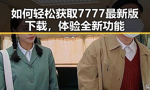 如何轻松获取7777最新版下载，体验全新功能