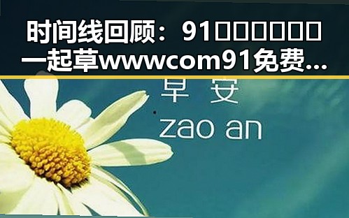 时间线回顾：91🍆🍑🔞❌❌❌一起草wwwcom91免费版下载的精彩发展
