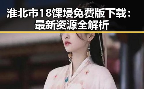 淮北市18馃埐免费版下载：最新资源全解析