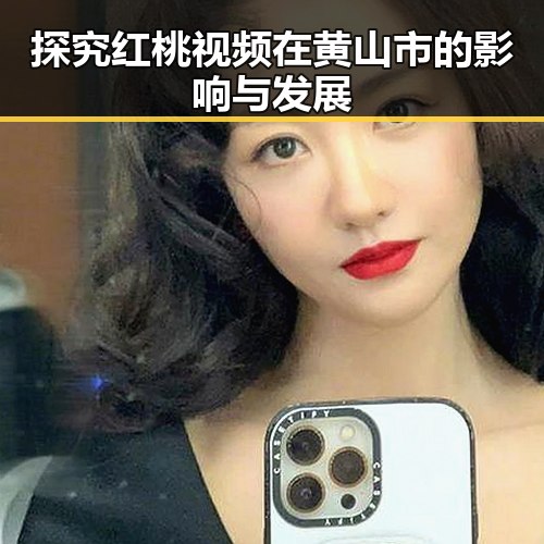 探究红桃视频在黄山市的影响与发展