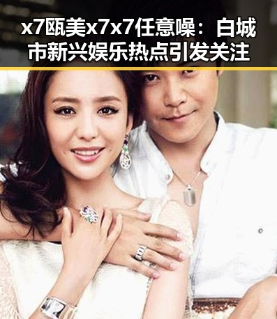 x7瓯美x7x7任意噪：白城市新兴娱乐热点引发关注