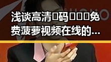 浅谈高清🈚码🔞❌♋免费菠萝视频在线的现状与关注点