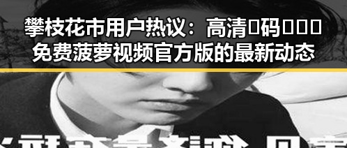 攀枝花市用户热议：高清🈚码🔞❌♋免费菠萝视频官方版的最新动态