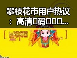 攀枝花市用户热议：高清🈚码🔞❌♋免费菠萝视频官方版的最新动态