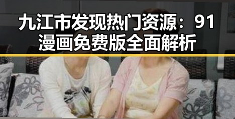 九江市发现热门资源：91漫画免费版全面解析