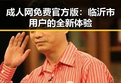 成人网免费官方版：临沂市用户的全新体验