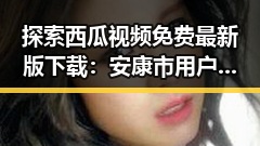 探索西瓜视频免费最新版下载：安康市用户的最佳选择