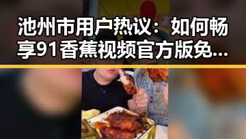 池州市用户热议：如何畅享91香蕉视频官方版免费版的精彩内容
