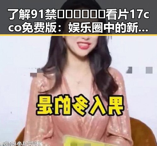 了解91禁🍆🍑🔞❌❌❌看片17cco免费版：娱乐圈中的新宠话题