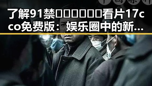 了解91禁🍆🍑🔞❌❌❌看片17cco免费版：娱乐圈中的新宠话题