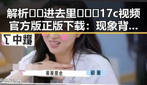解析🔞🍌进去里❌❌❌17c视频官方版正版下载：现象背后的真实情况