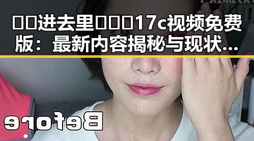 🔞🍌进去里❌❌❌17c视频免费版：最新内容揭秘与现状分析