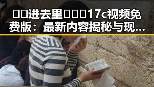 🔞🍌进去里❌❌❌17c视频免费版：最新内容揭秘与现状分析