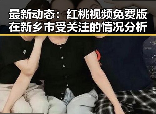 最新动态：红桃视频免费版在新乡市受关注的情况分析