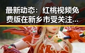 最新动态：红桃视频免费版在新乡市受关注的情况分析