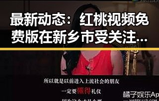最新动态：红桃视频免费版在新乡市受关注的情况分析