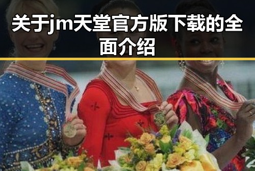 关于jm天堂官方版下载的全面介绍