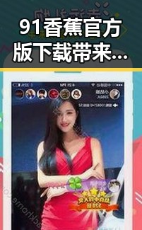 91香蕉官方版下载带来最新娱乐体验,石嘴山市用户热烈关注