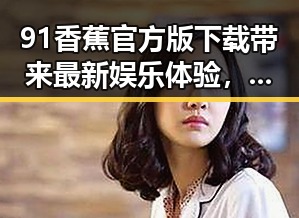 91香蕉官方版下载带来最新娱乐体验,石嘴山市用户热烈关注