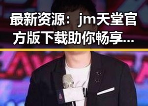 最新资源:jm天堂官方版下载助你畅享娱乐新体验