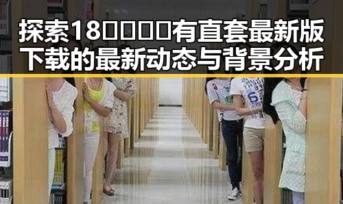 探索18🈲🍆🍑🔞有直套最新版下载的最新动态与背景分析