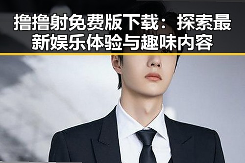 撸撸射免费版下载：探索最新娱乐体验与趣味内容