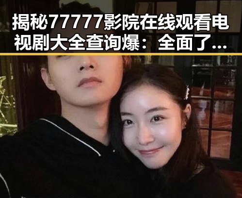 揭秘77777影院在线观看电视剧大全查询爆：全面了解娱乐圈背后的明星故事