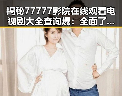 揭秘77777影院在线观看电视剧大全查询爆：全面了解娱乐圈背后的明星故事