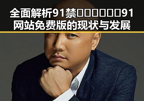 全面解析91禁🍆🍑🔞❌❌❌91网站免费版的现状与发展