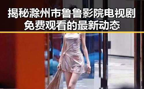 揭秘滁州市鲁鲁影院电视剧免费观看的最新动态