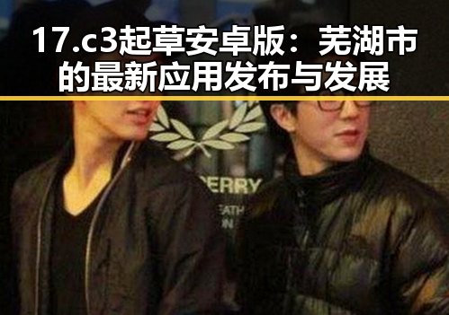 17.c3起草安卓版：芜湖市的最新应用发布与发展