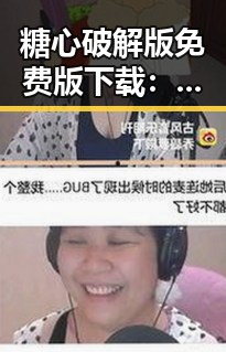 糖心破解版免费版下载：详细攻略与使用指南
