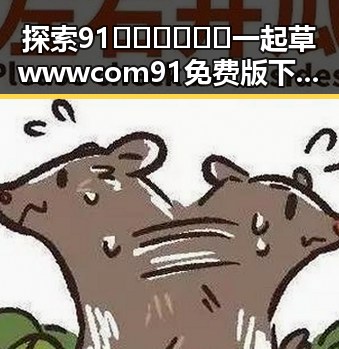 探索91🍆🍑🔞❌❌❌一起草wwwcom91免费版下载的最新动态