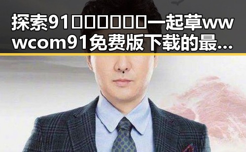 探索91🍆🍑🔞❌❌❌一起草wwwcom91免费版下载的最新动态