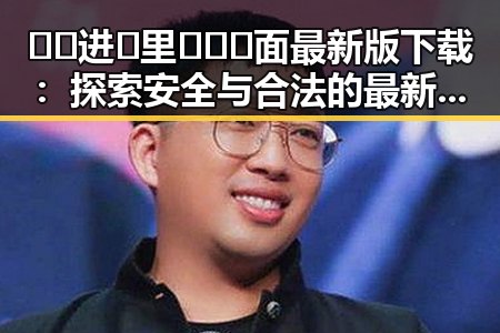 🔞🍌进🍑里❌❌❌面最新版下载：探索安全与合法的最新途径