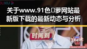 关于www.91色😍萝网站最新版下载的最新动态与分析