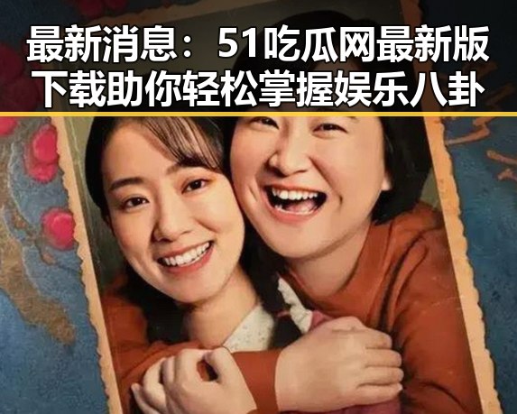 最新消息：51吃瓜网最新版下载助你轻松掌握娱乐八卦