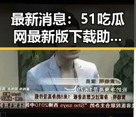 最新消息：51吃瓜网最新版下载助你轻松掌握娱乐八卦