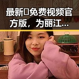 最新🔥免费视频官方版，为丽江市旅游增添无限精彩