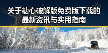 关于糖心破解版免费版下载的最新资讯与实用指南